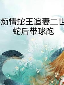 痴情蛇王追妻二世，蛇后带球跑/我的蛇王老公太黏人